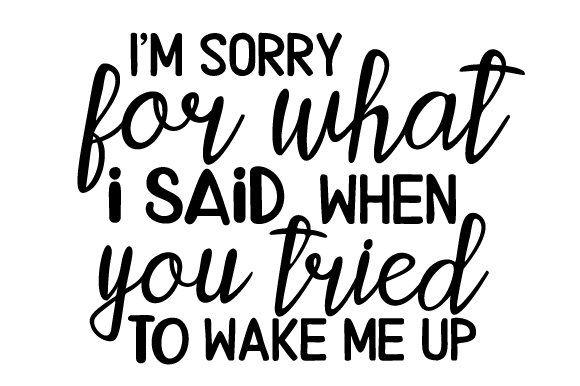 I'm Sorry for What I Said when You Tried to Wake Me Up SVG Cut file by ...